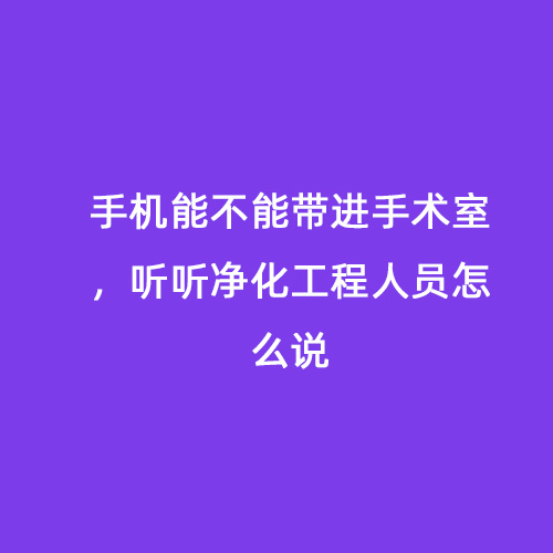 手機(jī)能不能帶進(jìn)手術(shù)室，聽聽凈化工程人員怎么說
